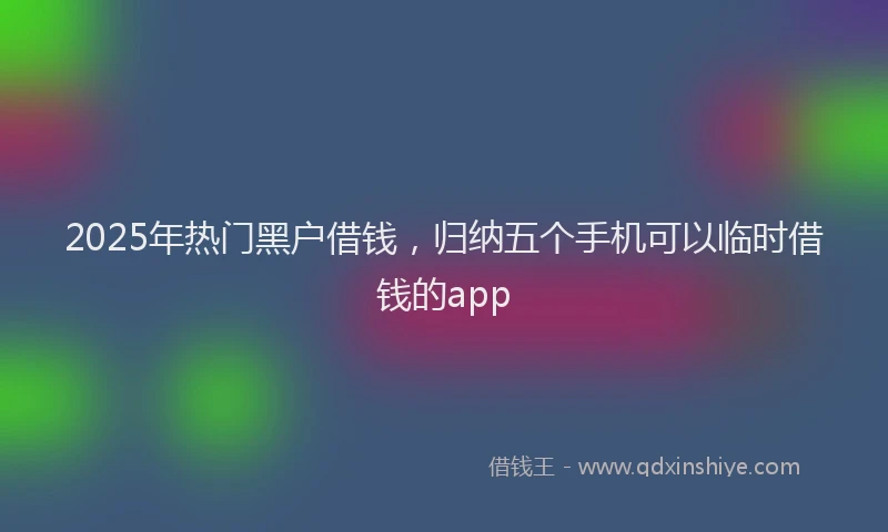 2025年热门黑户借钱，归纳五个手机可以临时借钱的app