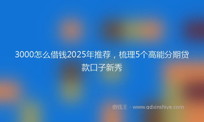 3000怎么借钱2025年推荐，梳理5个高能分期贷款口子新秀