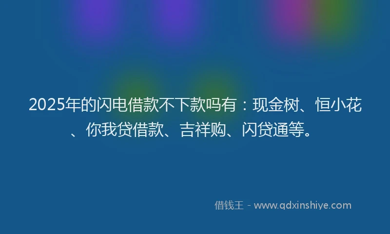 2025年的闪电借款不下款吗有：现金树、恒小花、你我贷借款、吉祥购、闪贷通等。