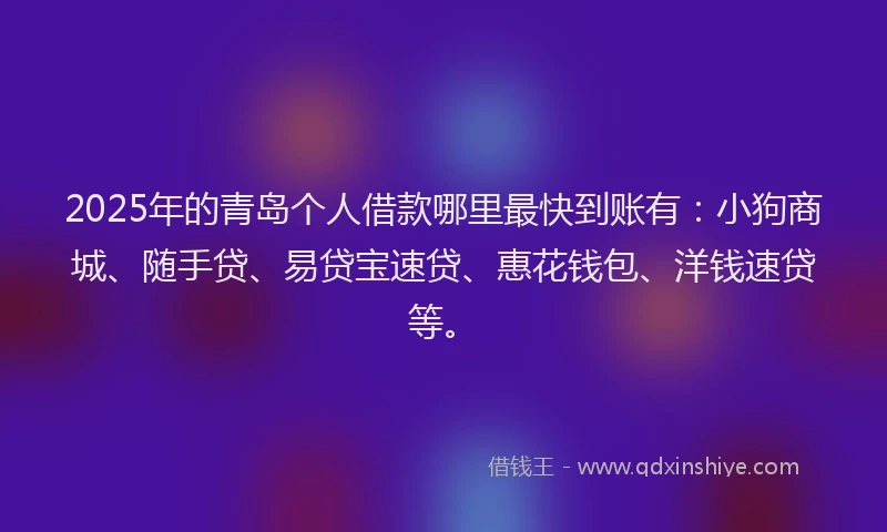 2025年的青岛个人借款哪里最快到账有：小狗商城、随手贷、易贷宝速贷、惠花钱包、洋钱速贷等。
