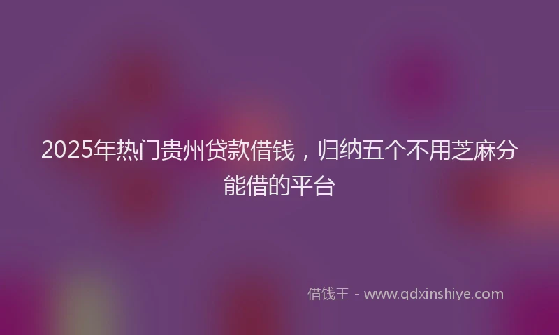 2025年热门贵州贷款借钱，归纳五个不用芝麻分能借的平台