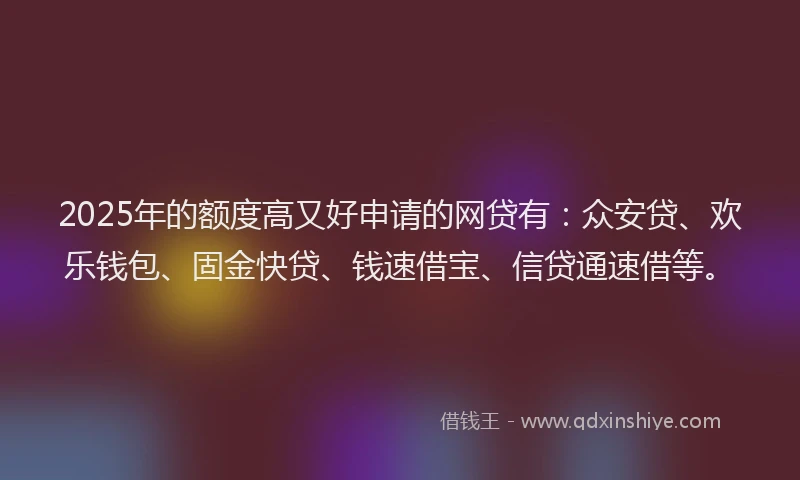2025年的额度高又好申请的网贷有：众安贷、欢乐钱包、固金快贷、钱速借宝、信贷通速借等。