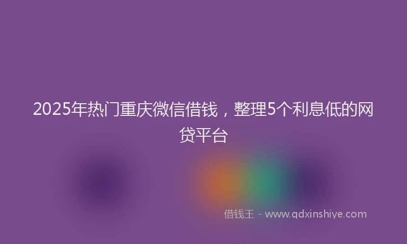 2025年热门重庆微信借钱，整理5个利息低的网贷平台