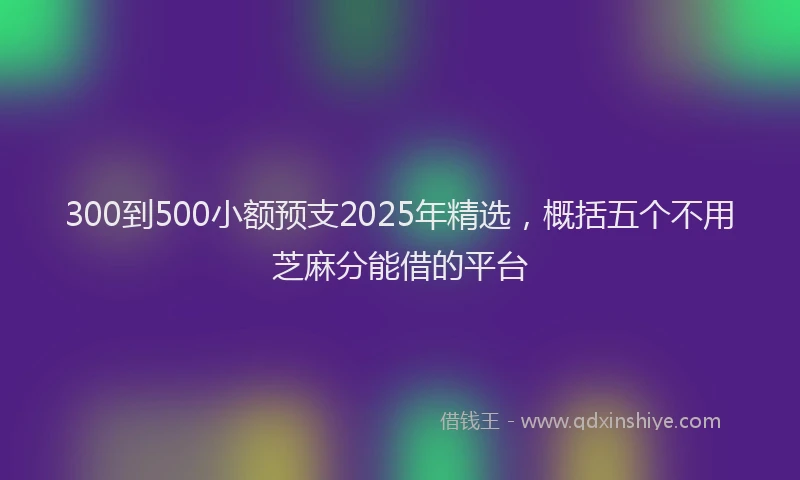 300到500小额预支2025年精选，概括五个不用芝麻分能借的平台