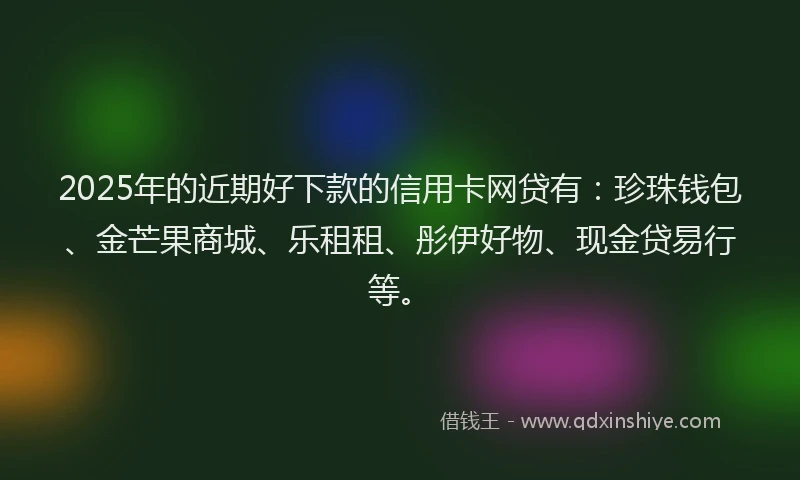 2025年的近期好下款的信用卡网贷有：珍珠钱包、金芒果商城、乐租租、彤伊好物、现金贷易行等。