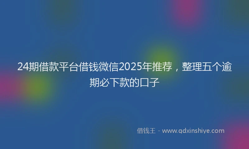 24期借款平台借钱微信2025年推荐，整理五个逾期必下款的口子