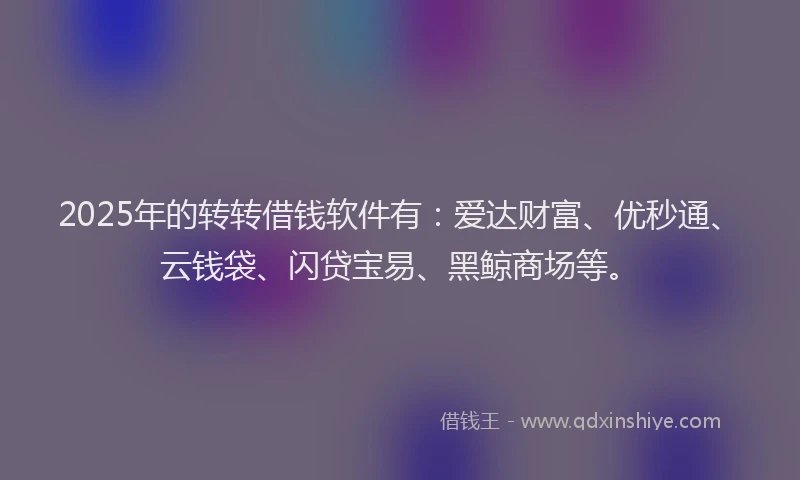 2025年的转转借钱软件有：爱达财富、优秒通、云钱袋、闪贷宝易、黑鲸商场等。