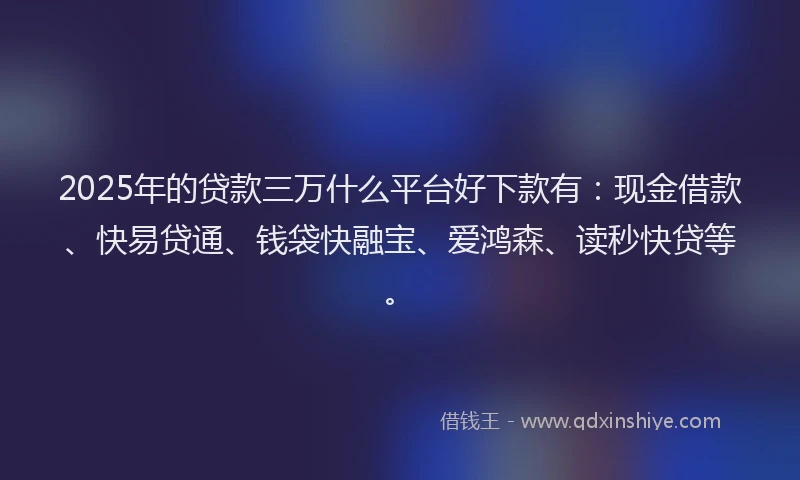 2025年的贷款三万什么平台好下款有：现金借款、快易贷通、钱袋快融宝、爱鸿森、读秒快贷等。