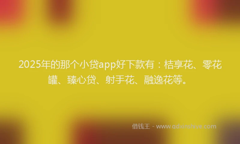 2025年的那个小贷app好下款有：桔享花、零花罐、臻心贷、射手花、融逸花等。