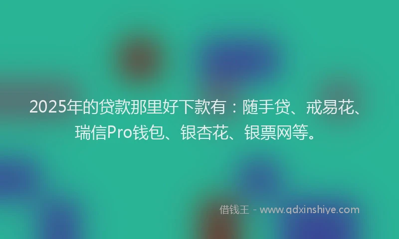 2025年的贷款那里好下款有：随手贷、戒易花、瑞信Pro钱包、银杏花、银票网等。