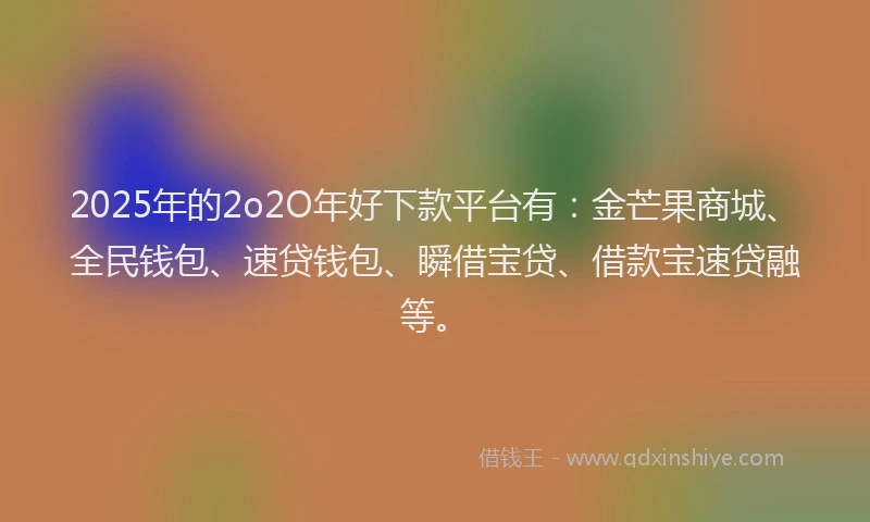 2025年的2o2O年好下款平台有：金芒果商城、全民钱包、速贷钱包、瞬借宝贷、借款宝速贷融等。
