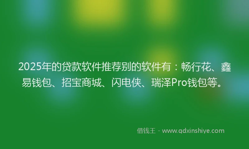 2025年的贷款软件推荐别的软件有：畅行花、鑫易钱包、招宝商城、闪电侠、瑞泽Pro钱包等。