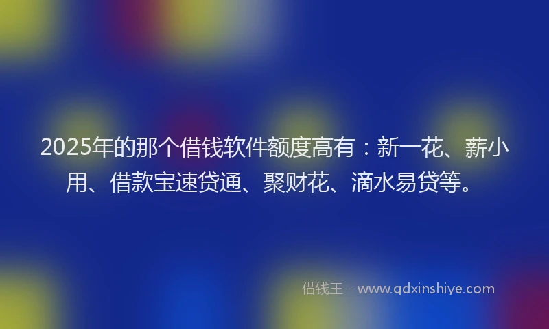 2025年的那个借钱软件额度高有：新一花、薪小用、借款宝速贷通、聚财花、滴水易贷等。
