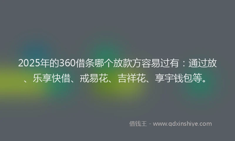 2025年的360借条哪个放款方容易过有：通过放、乐享快借、戒易花、吉祥花、享宇钱包等。