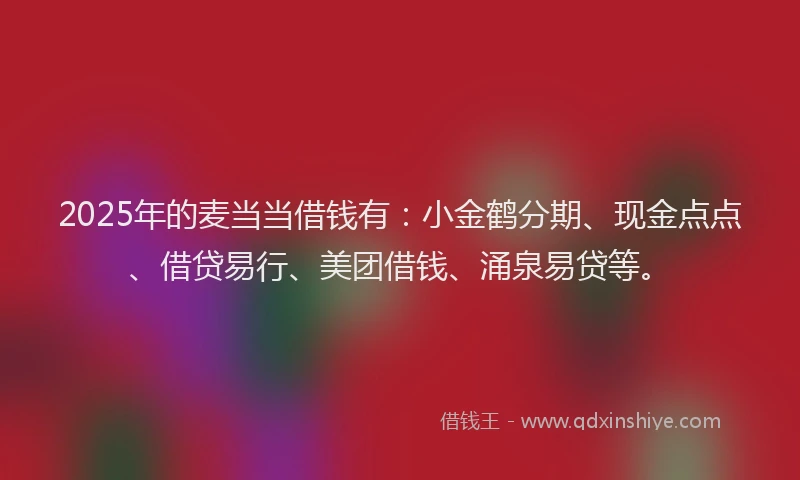 2025年的麦当当借钱有：小金鹤分期、现金点点、借贷易行、美团借钱、涌泉易贷等。