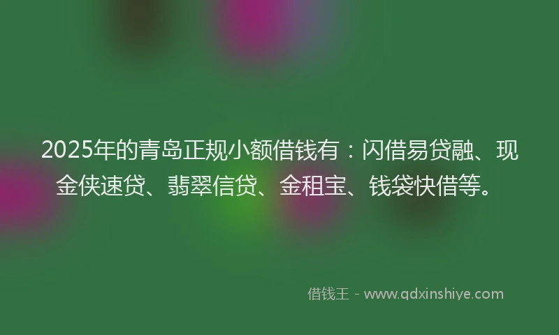 2025年的青岛正规小额借钱有：闪借易贷融、现金侠速贷、翡翠信贷、金租宝、钱袋快借等。