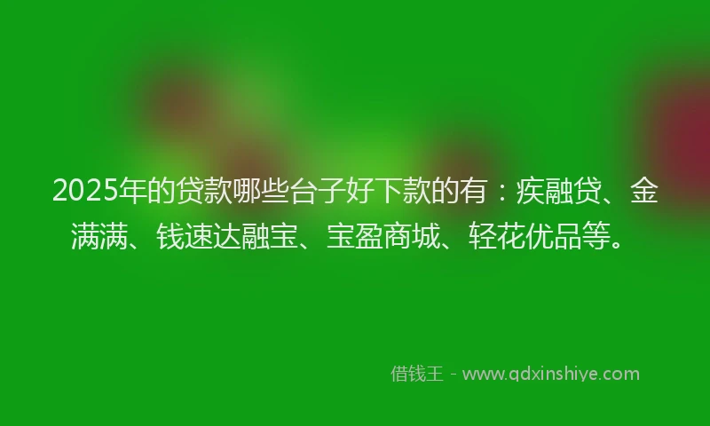 2025年的贷款哪些台子好下款的有：疾融贷、金满满、钱速达融宝、宝盈商城、轻花优品等。
