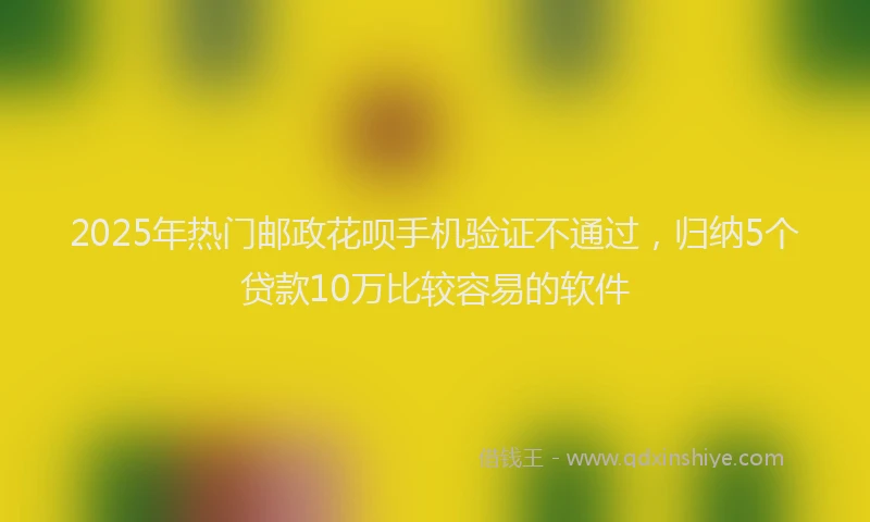2025年热门邮政花呗手机验证不通过，归纳5个贷款10万比较容易的软件