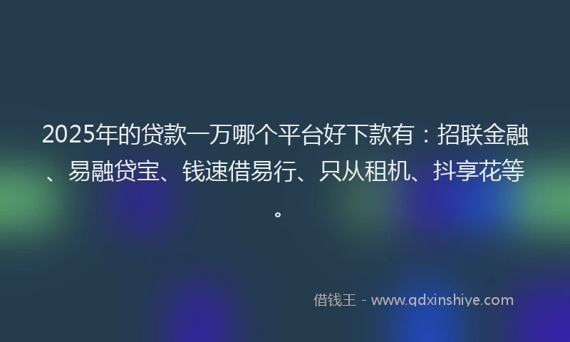 2025年的贷款一万哪个平台好下款有：招联金融、易融贷宝、钱速借易行、只从租机、抖享花等。