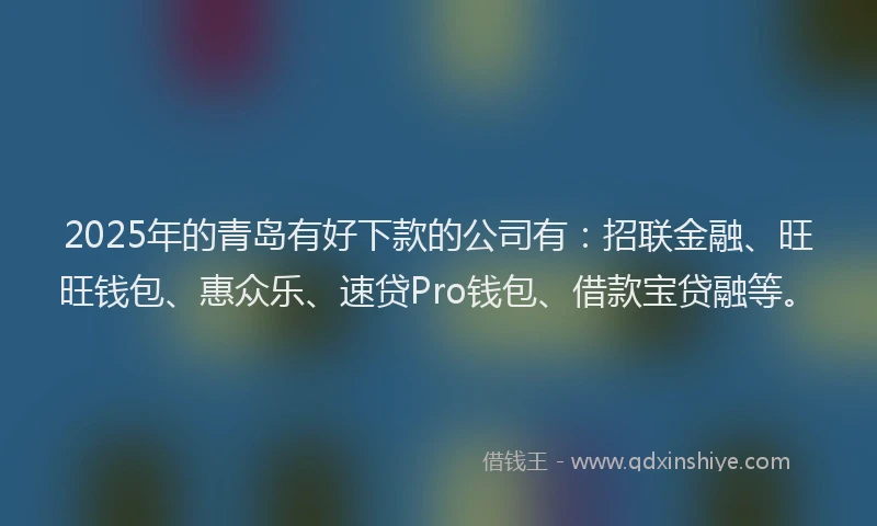 2025年的青岛有好下款的公司有：招联金融、旺旺钱包、惠众乐、速贷Pro钱包、借款宝贷融等。