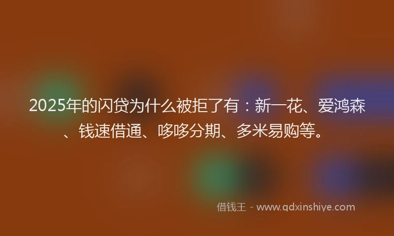 2025年的闪贷为什么被拒了有：新一花、爱鸿森、钱速借通、哆哆分期、多米易购等。
