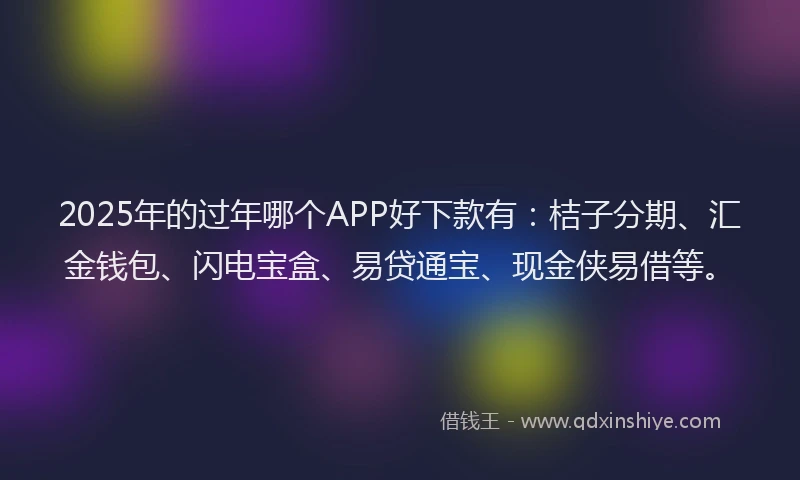2025年的过年哪个APP好下款有：桔子分期、汇金钱包、闪电宝盒、易贷通宝、现金侠易借等。