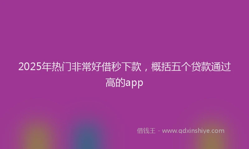 2025年热门非常好借秒下款，概括五个贷款通过高的app