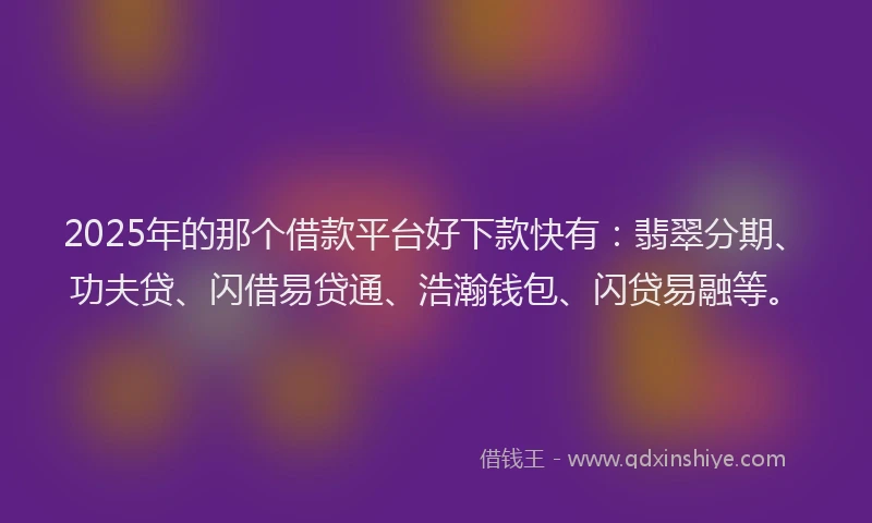 2025年的那个借款平台好下款快有：翡翠分期、功夫贷、闪借易贷通、浩瀚钱包、闪贷易融等。