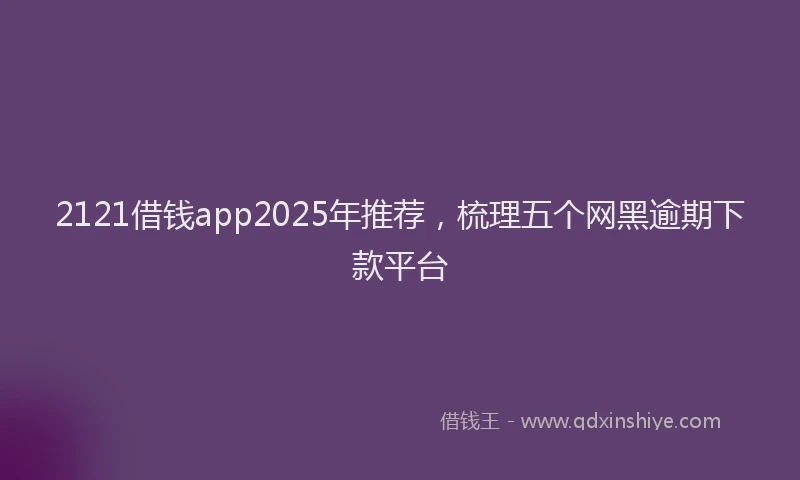 2121借钱app2025年推荐，梳理五个网黑逾期下款平台