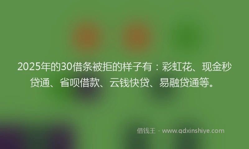 2025年的30借条被拒的样子有：彩虹花、现金秒贷通、省呗借款、云钱快贷、易融贷通等。