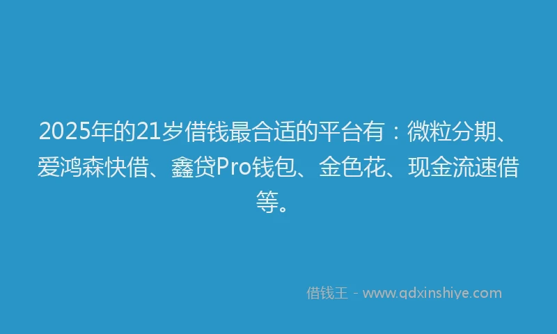 2025年的21岁借钱最合适的平台有：微粒分期、爱鸿森快借、鑫贷Pro钱包、金色花、现金流速借等。