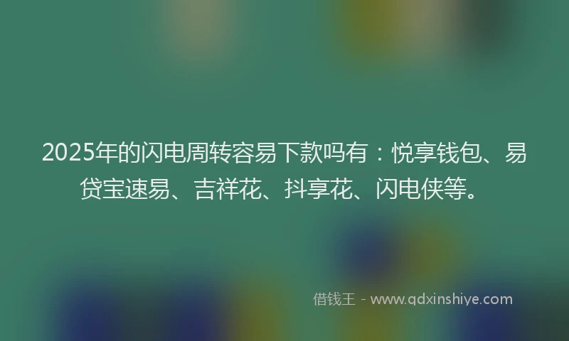 2025年的闪电周转容易下款吗有：悦享钱包、易贷宝速易、吉祥花、抖享花、闪电侠等。