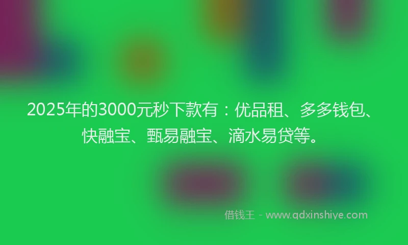 2025年的3000元秒下款有：优品租、多多钱包、快融宝、甄易融宝、滴水易贷等。