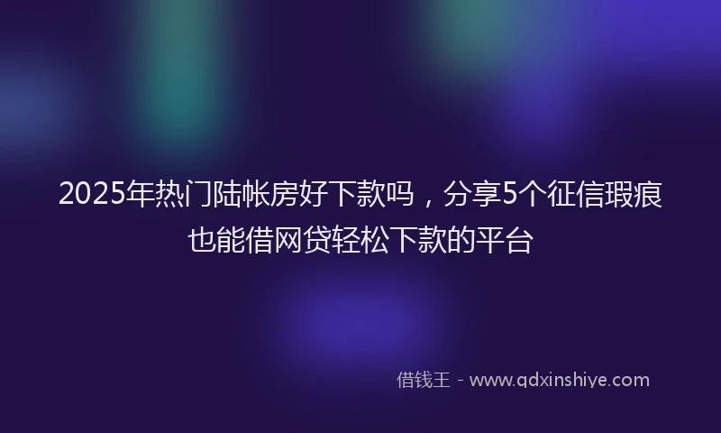 2025年热门陆帐房好下款吗，分享5个征信瑕疵也能借网贷轻松下款的平台