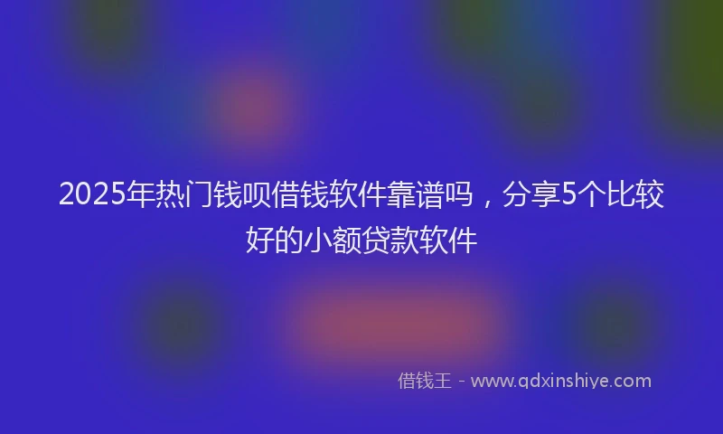 2025年热门钱呗借钱软件靠谱吗，分享5个比较好的小额贷款软件