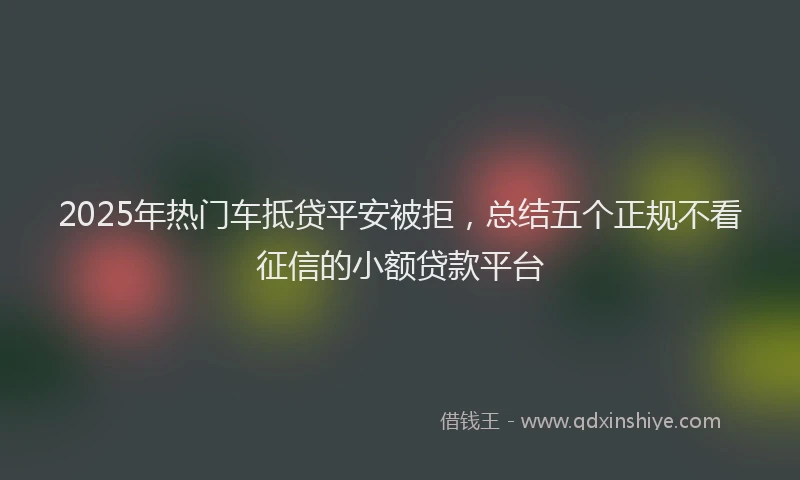 2025年热门车抵贷平安被拒，总结五个正规不看征信的小额贷款平台