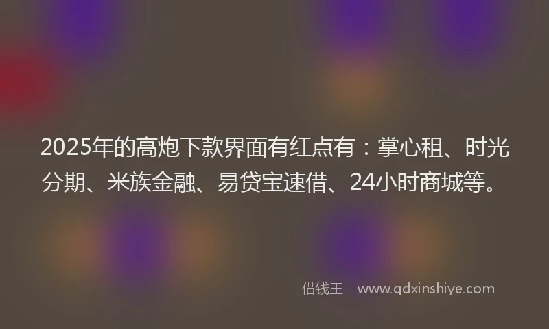 2025年的高炮下款界面有红点有：掌心租、时光分期、米族金融、易贷宝速借、24小时商城等。