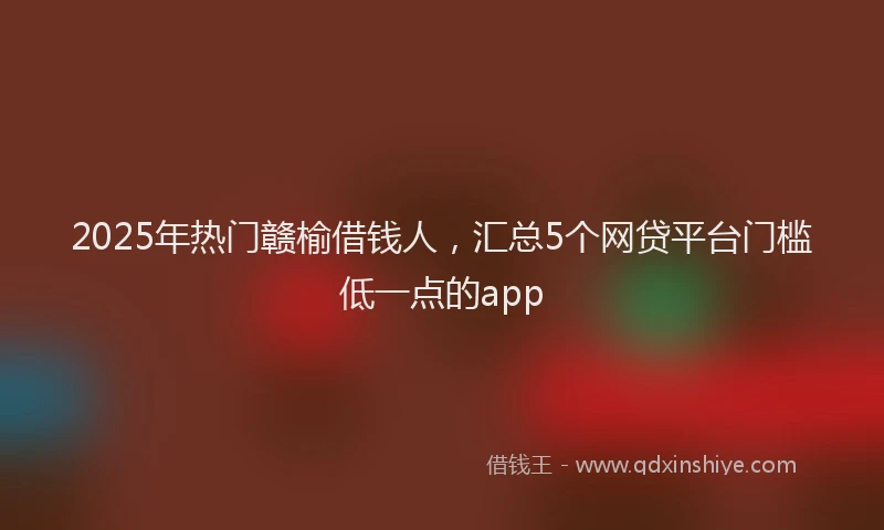 2025年热门赣榆借钱人，汇总5个网贷平台门槛低一点的app
