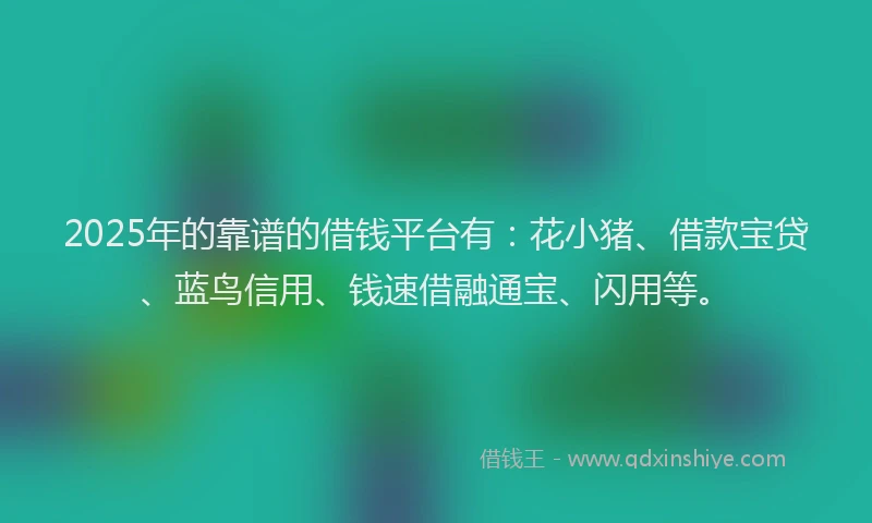 2025年的靠谱的借钱平台有：花小猪、借款宝贷、蓝鸟信用、钱速借融通宝、闪用等。