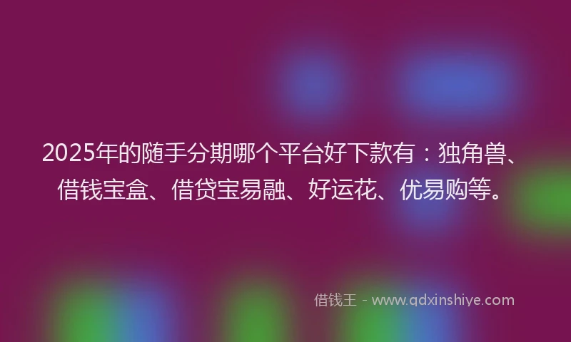 2025年的随手分期哪个平台好下款有：独角兽、借钱宝盒、借贷宝易融、好运花、优易购等。