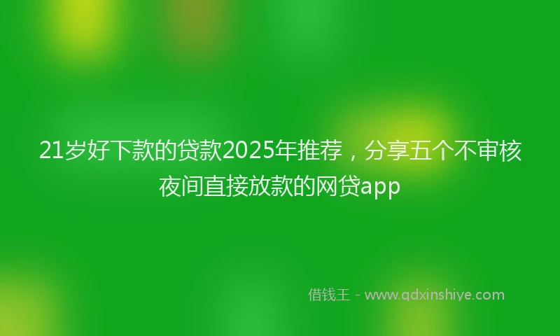 21岁好下款的贷款2025年推荐，分享五个不审核夜间直接放款的网贷app