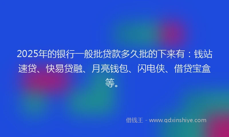 2025年的银行一般批贷款多久批的下来有：钱站速贷、快易贷融、月亮钱包、闪电侠、借贷宝盒等。