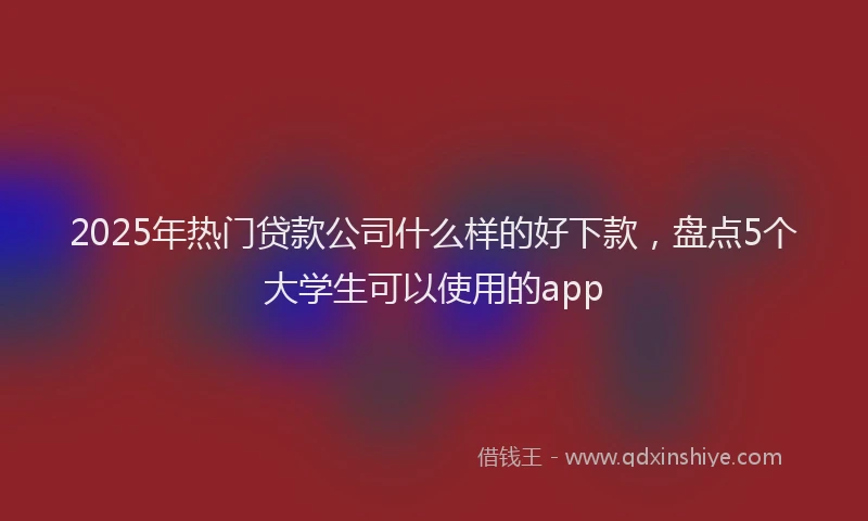 2025年热门贷款公司什么样的好下款，盘点5个大学生可以使用的app