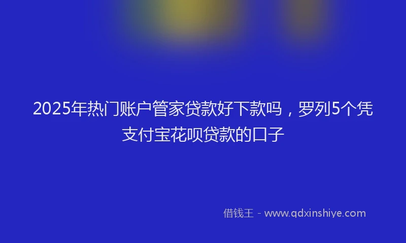 2025年热门账户管家贷款好下款吗，罗列5个凭支付宝花呗贷款的口子