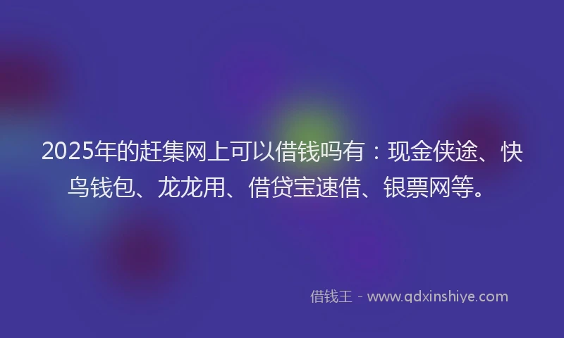 2025年的赶集网上可以借钱吗有：现金侠途、快鸟钱包、龙龙用、借贷宝速借、银票网等。