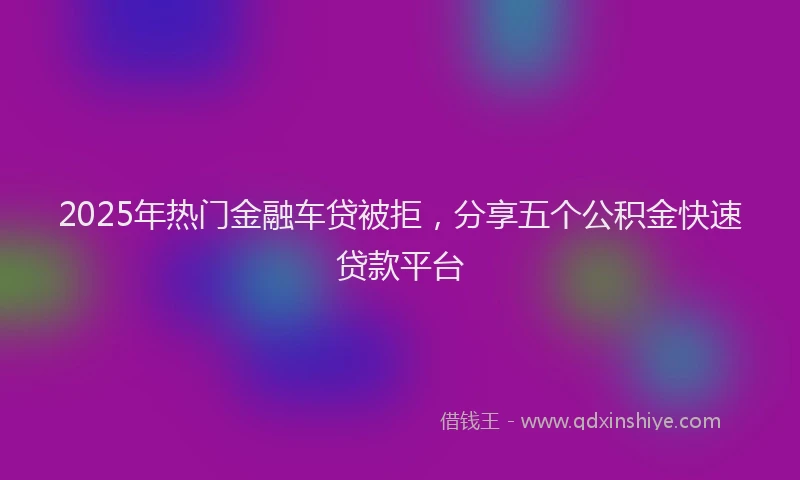 2025年热门金融车贷被拒，分享五个公积金快速贷款平台