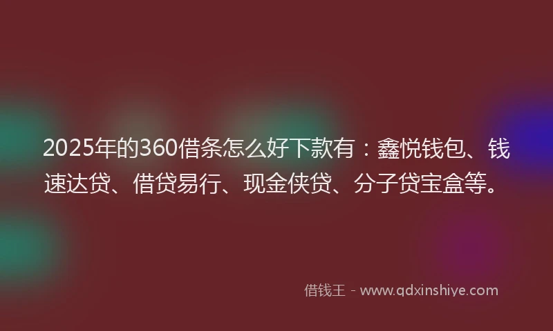 2025年的360借条怎么好下款有：鑫悦钱包、钱速达贷、借贷易行、现金侠贷、分子贷宝盒等。