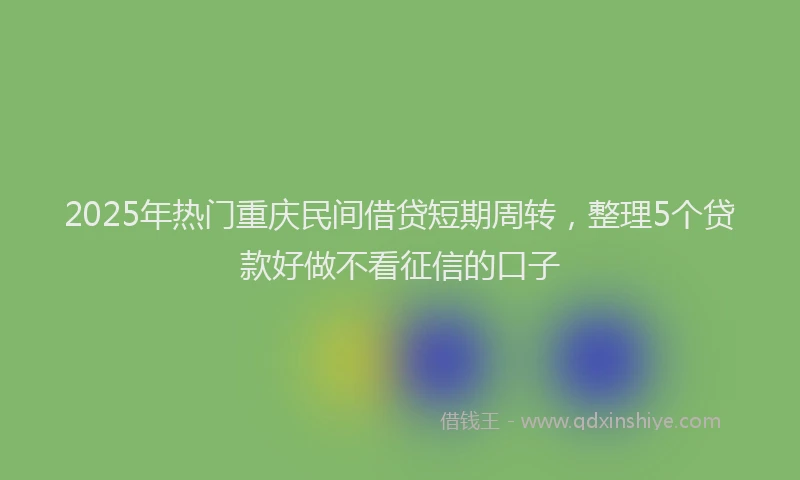 2025年热门重庆民间借贷短期周转，整理5个贷款好做不看征信的口子