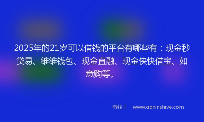 2025年的21岁可以借钱的平台有哪些有：现金秒贷易、维维钱包、现金直融、现金侠快借宝、如意购等。