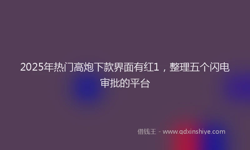 2025年热门高炮下款界面有红1，整理五个闪电审批的平台